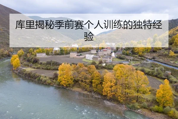 库里揭秘季前赛个人训练的独特经验